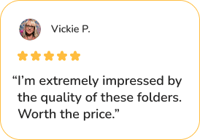 Vickie P. tesimonial that reads, “I’m extremely impressed by the quality of these folders. Worth the price.”